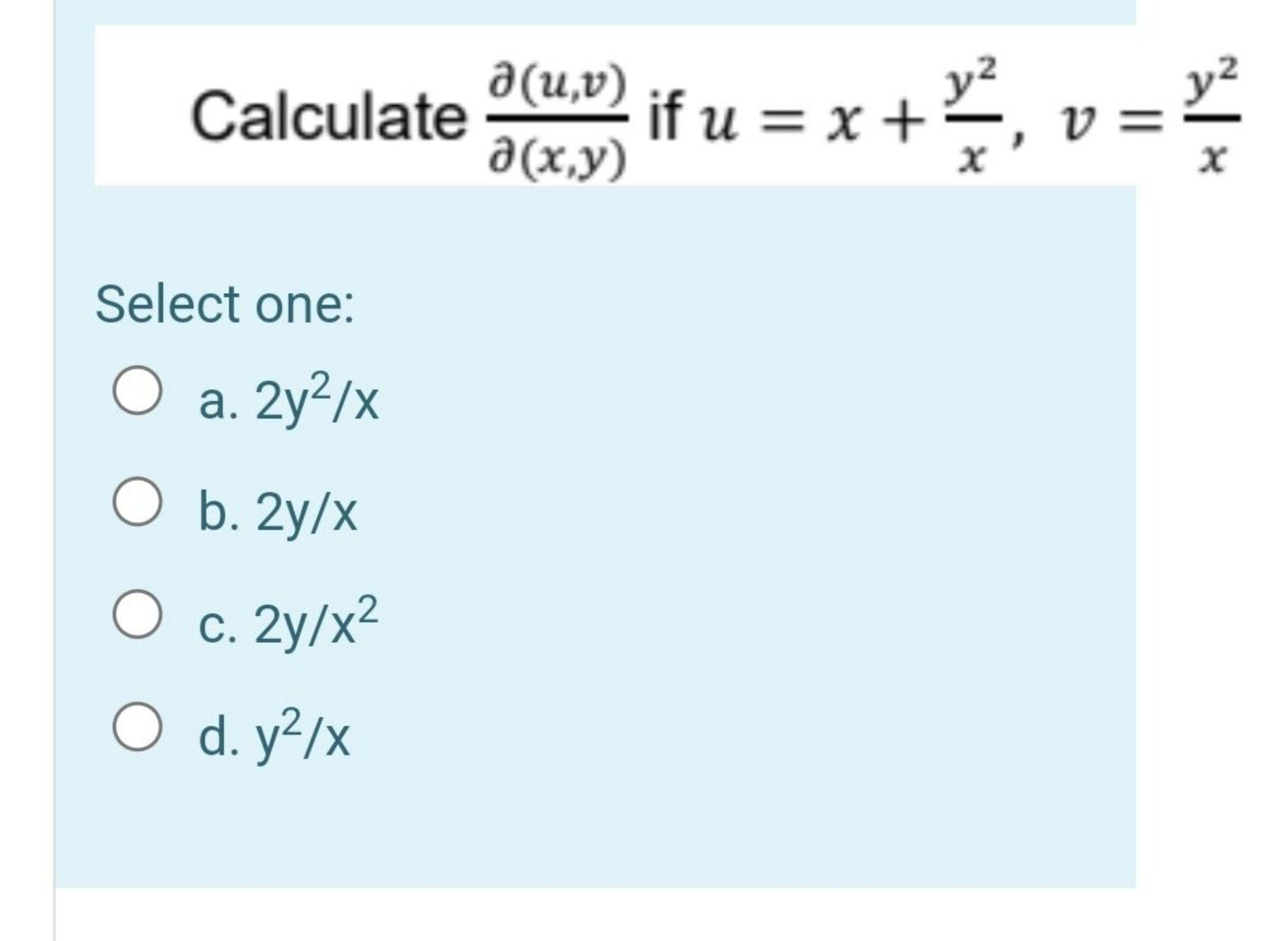 Calculate ∂(x,y)∂(u,v)​ if u=x+xy2​,v=xy2​

Select one:
a. 2y2/x
b. 2y