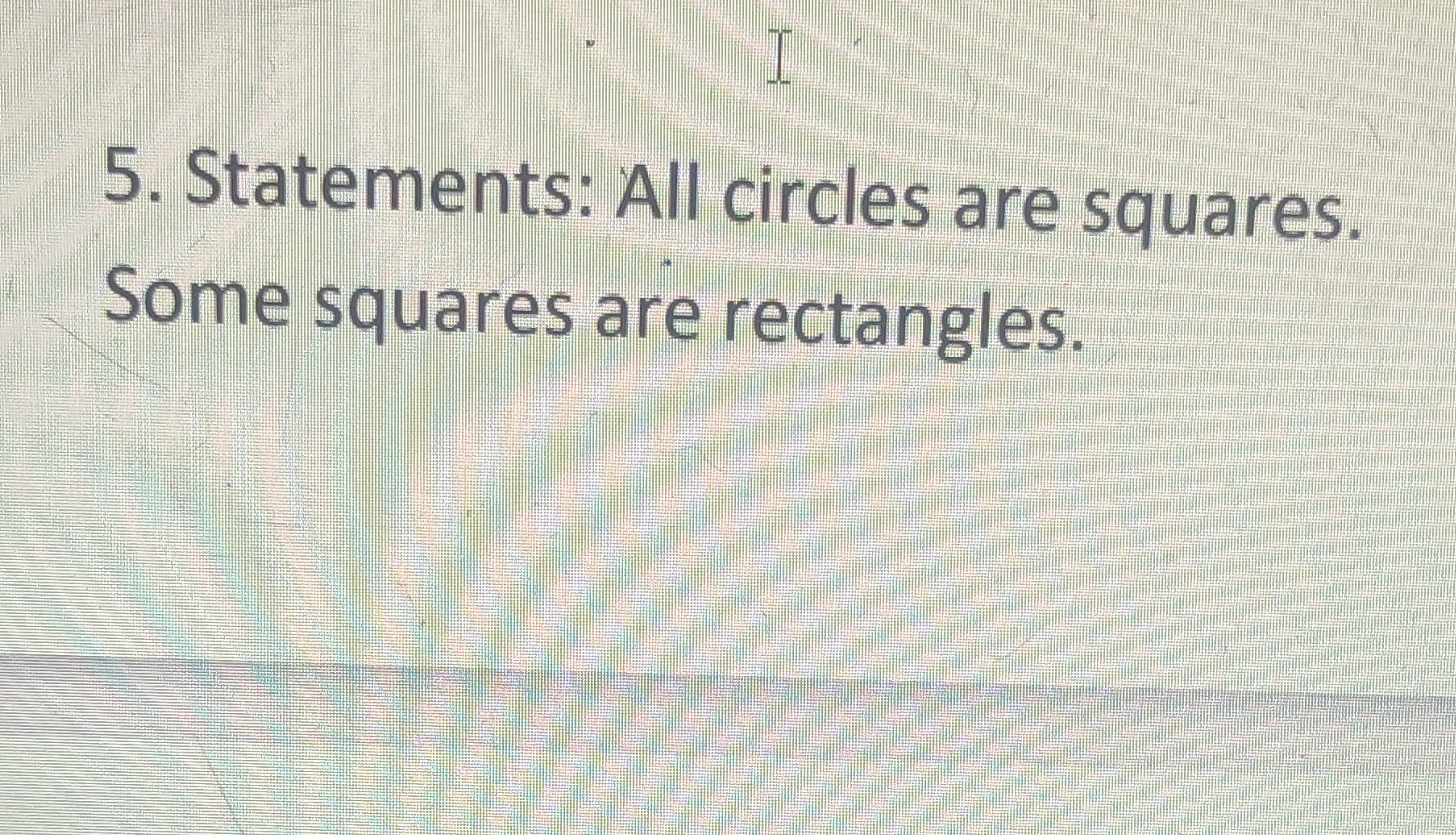 5. Statements: All circles are squares.

Some squares are rectangles.