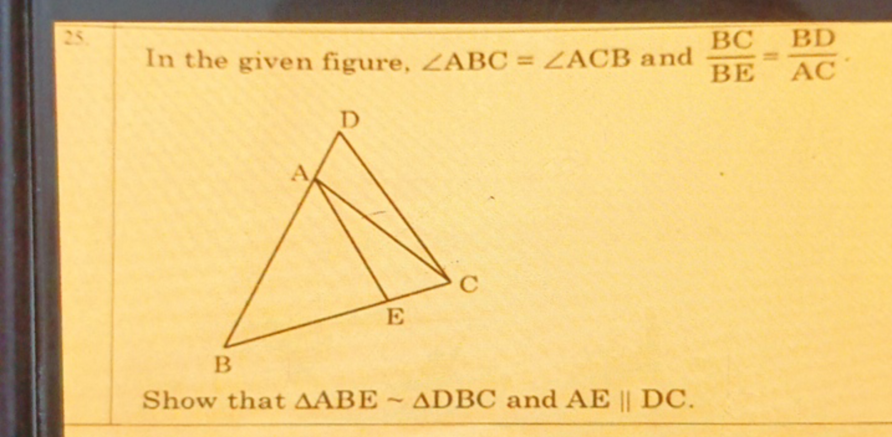 25. In the given figure, ∠ABC=∠ACB and BEBC​=ACBD​.

Show that △ABE∼△D