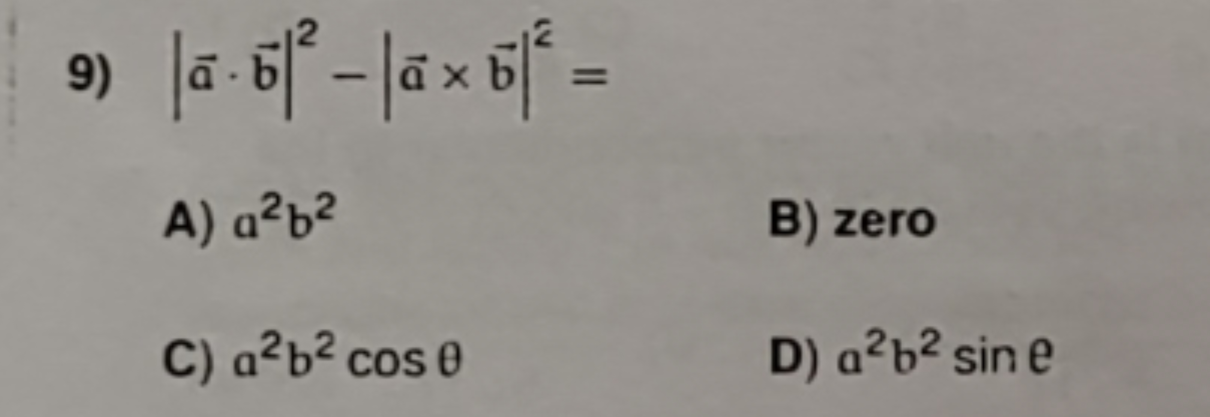 9) ∣a⋅b∣2−∣a×b∣2=
A) a2b2
B) zero
C) a2b2cosθ
D) a2b2sine