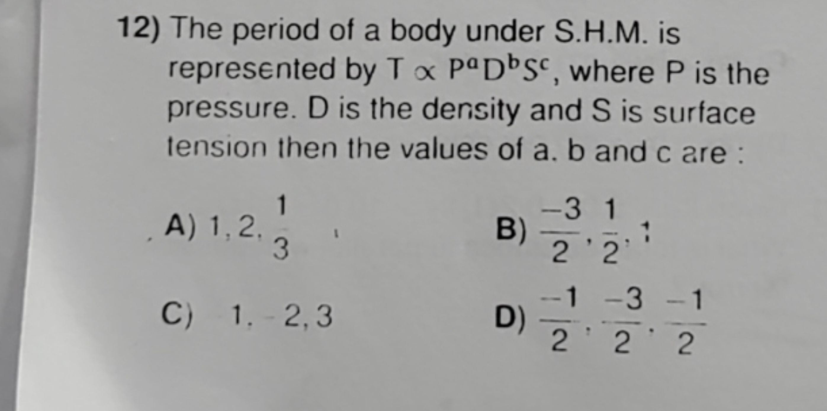 12) The period of a body under S.H.M. is represented by T∝PaDbSc, wher