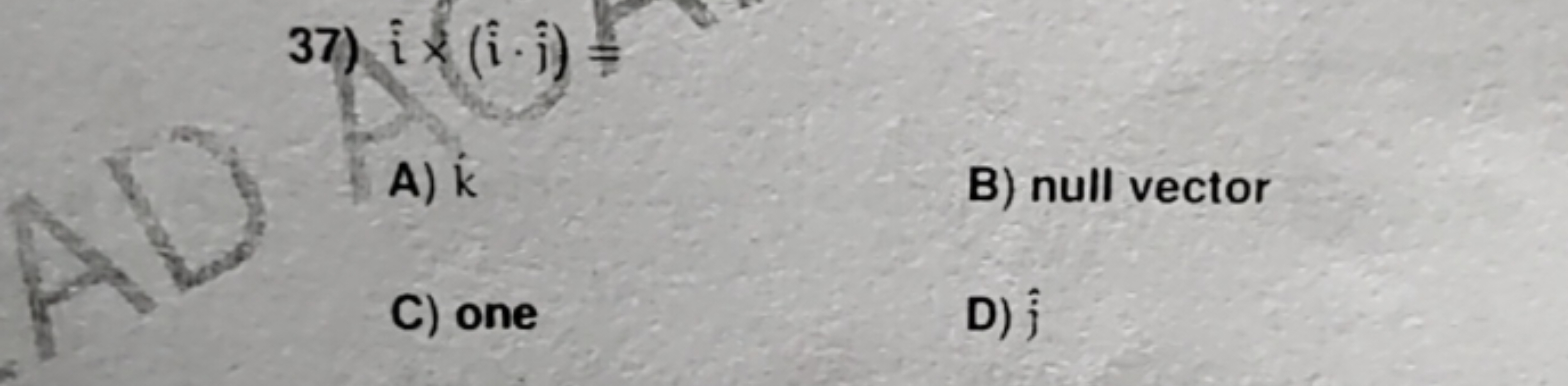 37) i×(i^⋅j^​)=
A) k
B) null vector
C) one
D) j^​