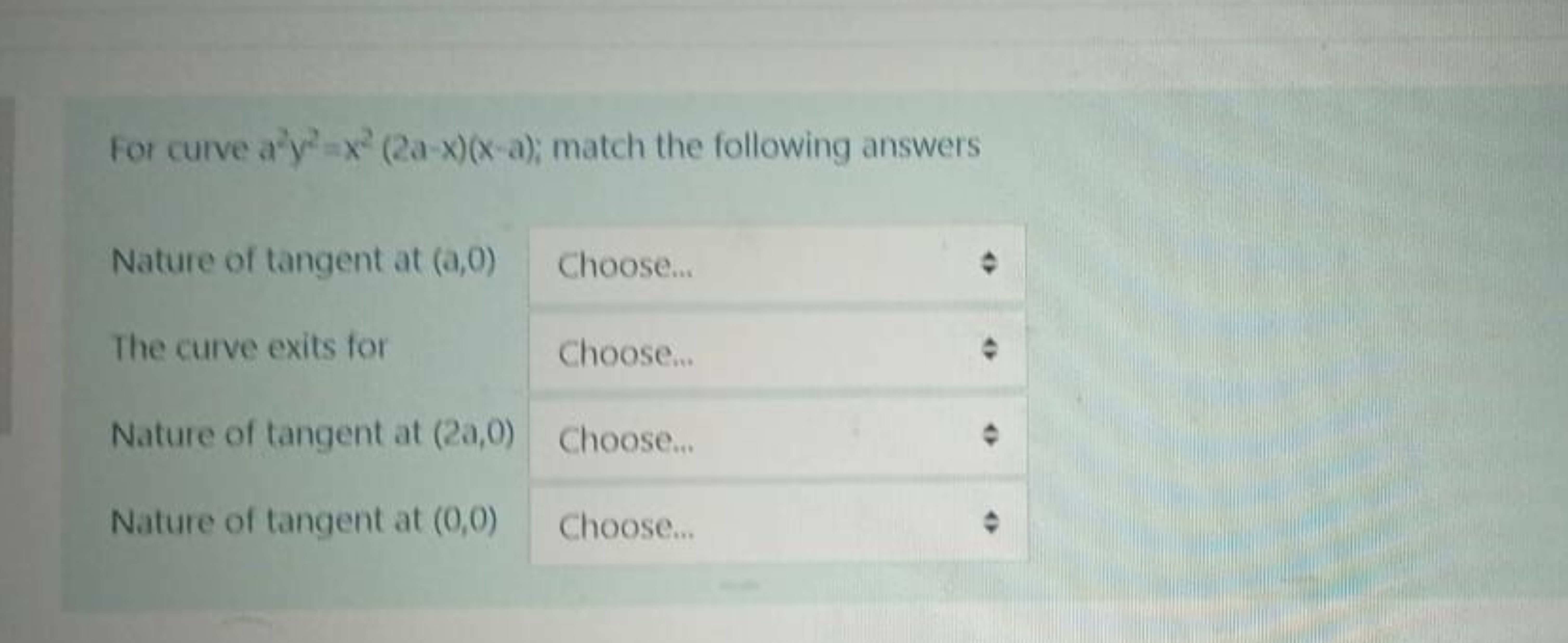 For curve a2y2=x2(2a−x)(x−a); match the following answers

Nature of t