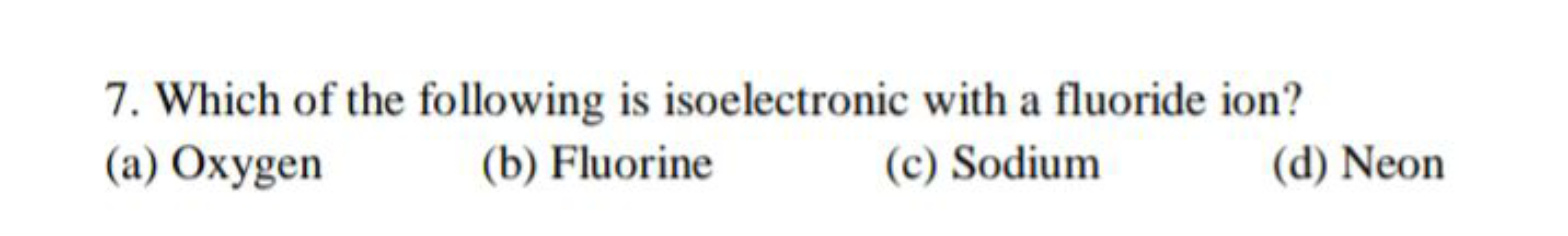 7. Which of the following is isoelectronic with a fluoride ion?
(a) Ox