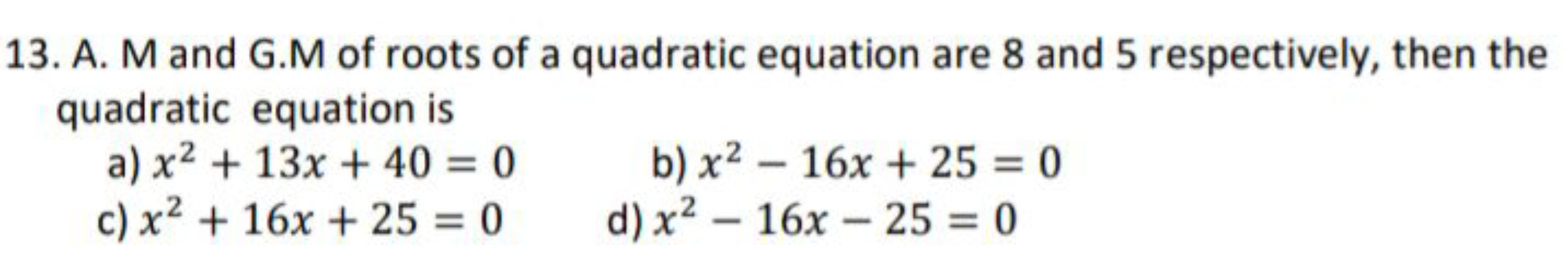 13. A. M and G.M of roots of a quadratic equation are 8 and 5 respecti