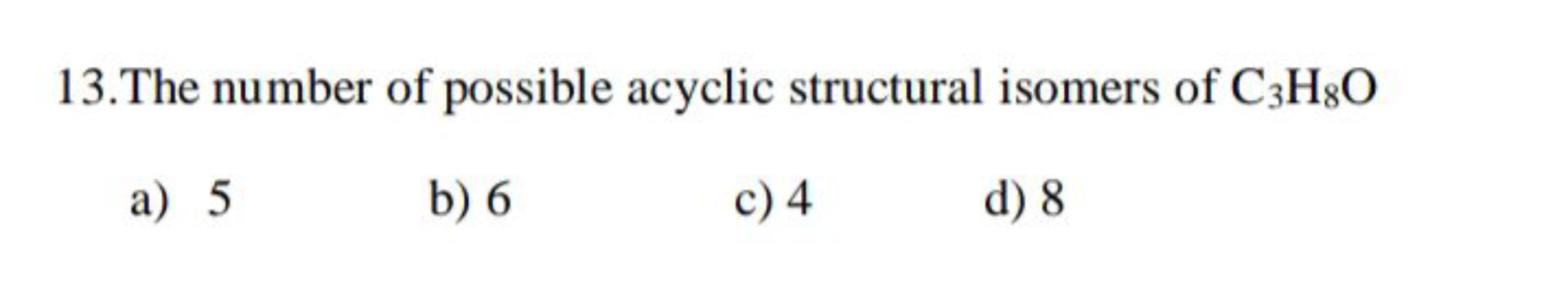 13.The number of possible acyclic structural isomers of C3​H8​O
a) 5
b