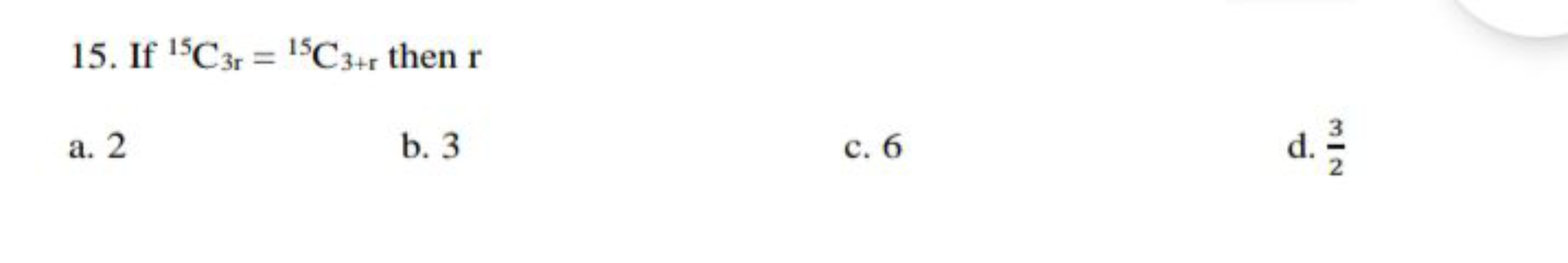 15. If 15C3r​=15C3+r​ then r
a. 2
b. 3
c. 6
d. 23​