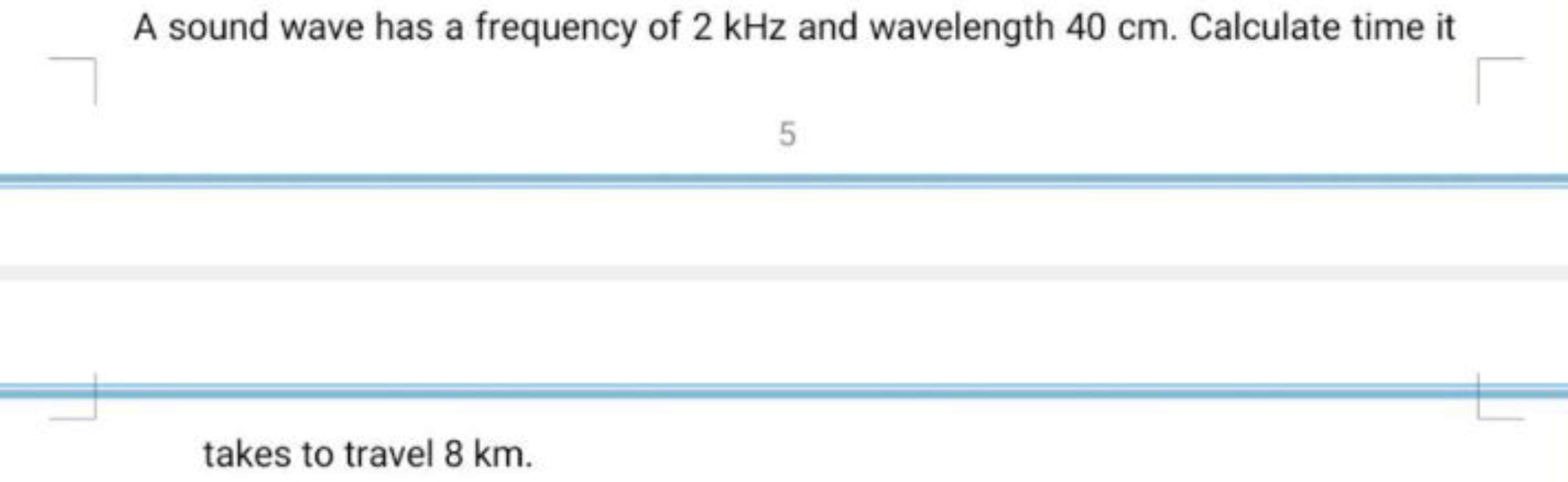 A sound wave has a frequency of 2 kHz and wavelength 40 cm . Calculate