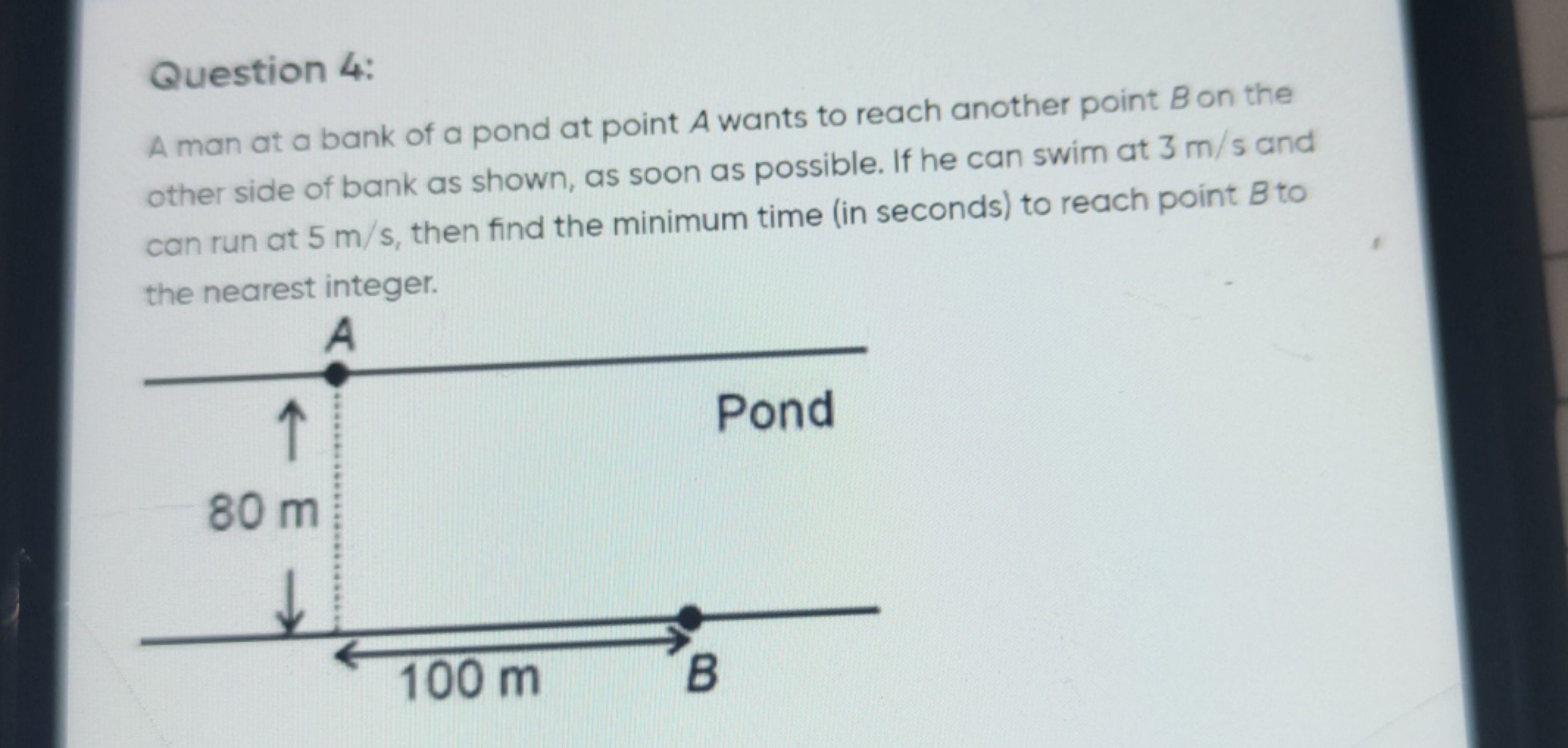 Question 4:
A man at a bank of a pond at point A wants to reach anothe