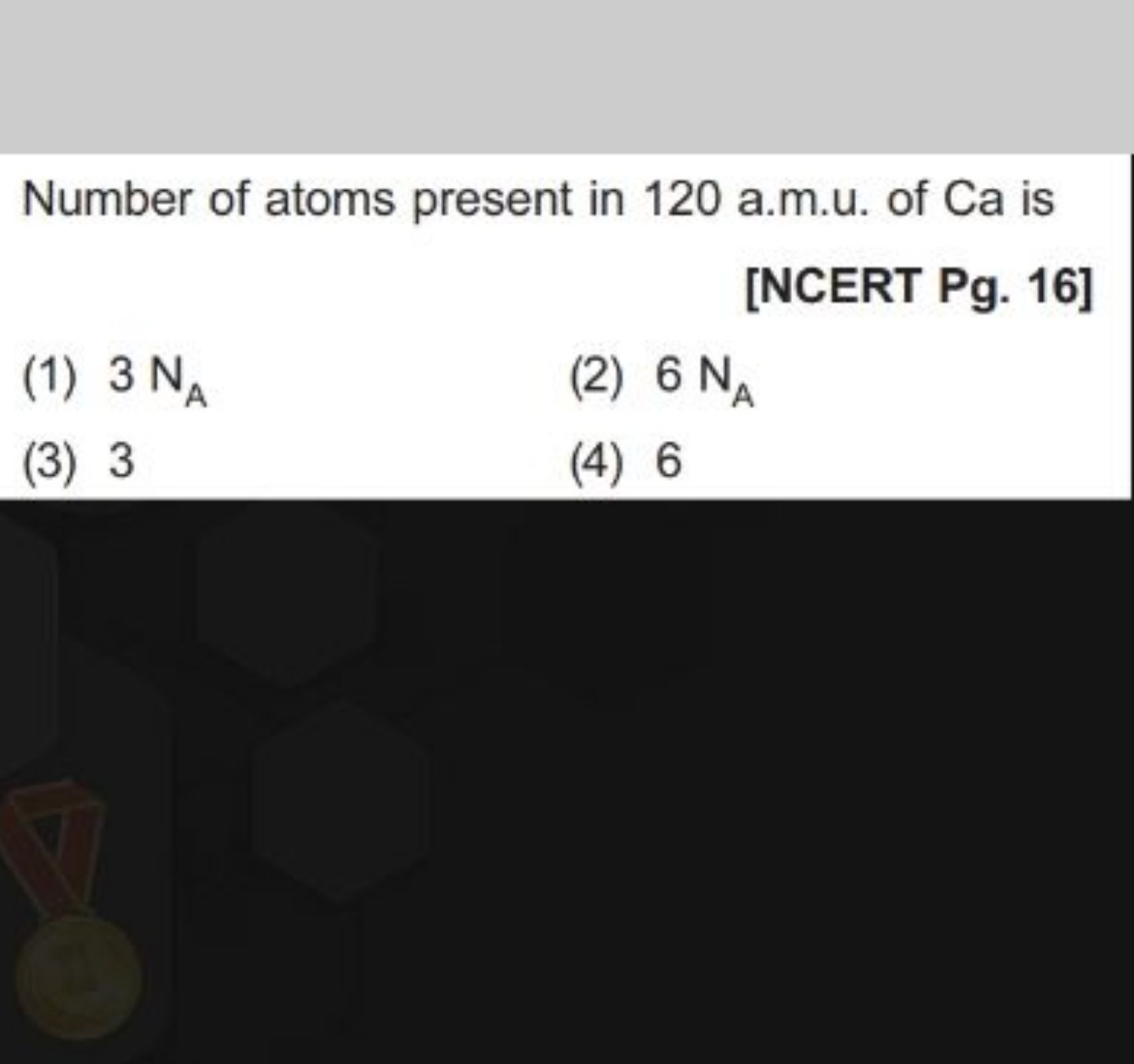 Number of atoms present in 120 a.m.u. of Ca is
[NCERT Pg. 16]
(1) 3 NA