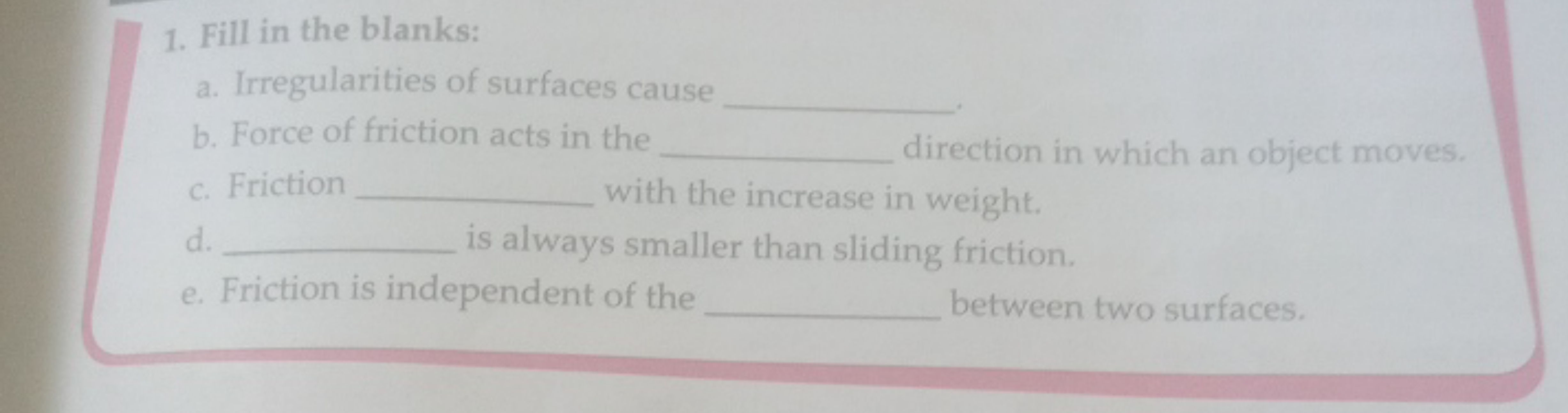 1. Fill in the blanks:
a. Irregularities of surfaces cause 
b. Force o