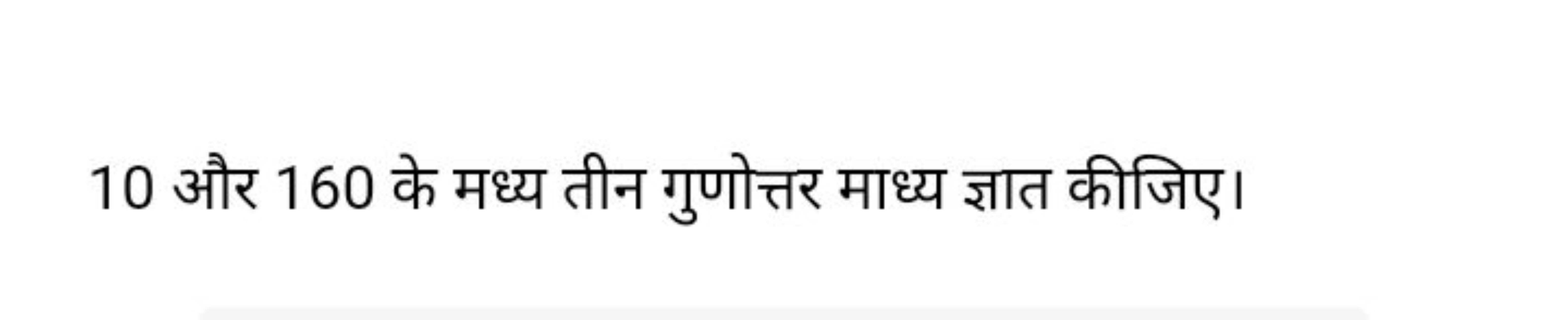 10 और 160 के मध्य तीन गुणोत्तर माध्य ज्ञात कीजिए।