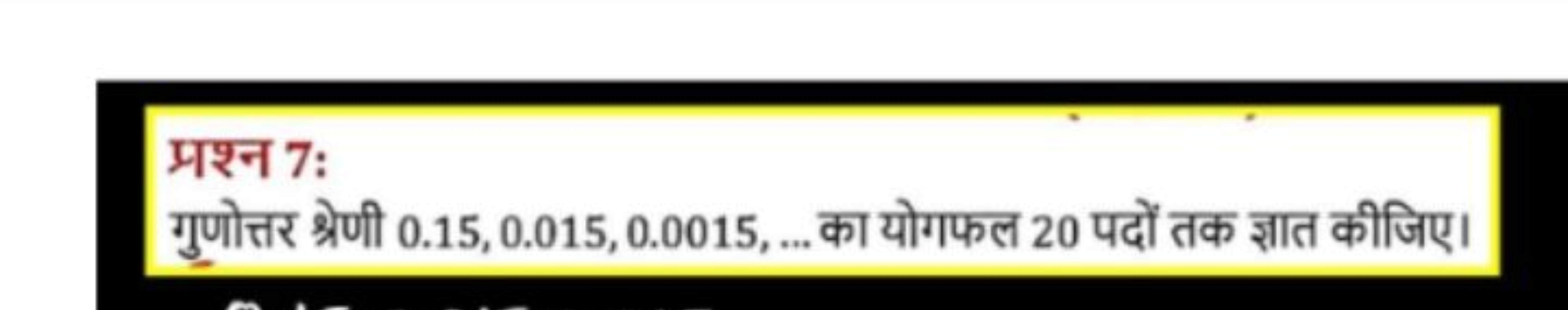 प्रश्न 7:
गुणोत्तर श्रेणी 0.15,0.015,0.0015,… का योगफल 20 पदों तक ज्ञा