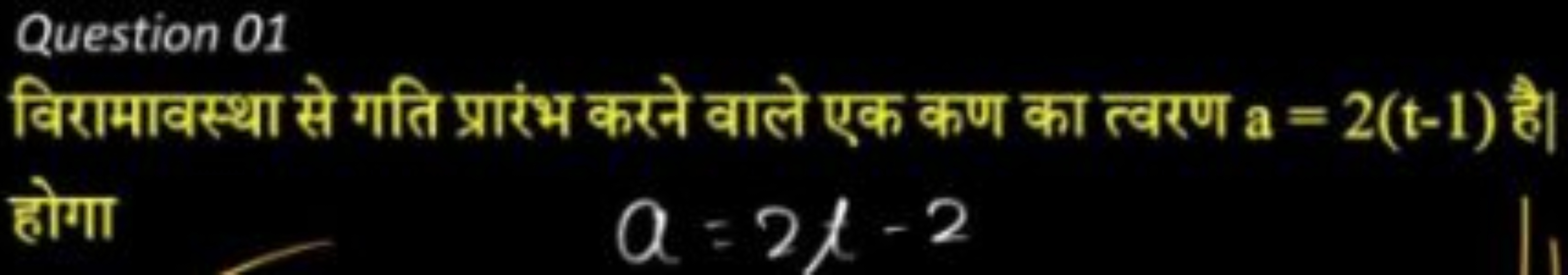 Question 01
विरामावस्था से गति प्रारंभ करने वाले एक कण का त्वरण a=2(t−