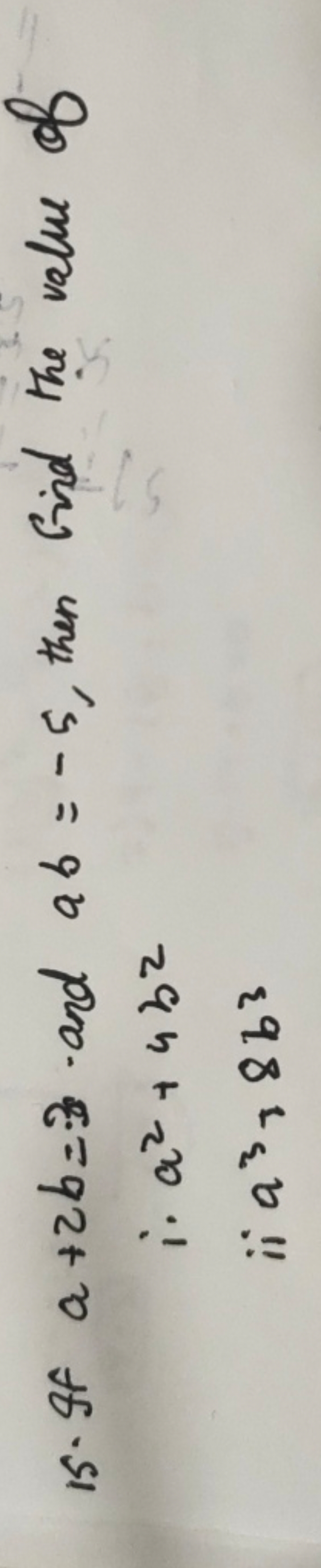 15. If a+2b=3 and ab=−5, then find the value of
∴a2+4b2 ii a3+8b3​