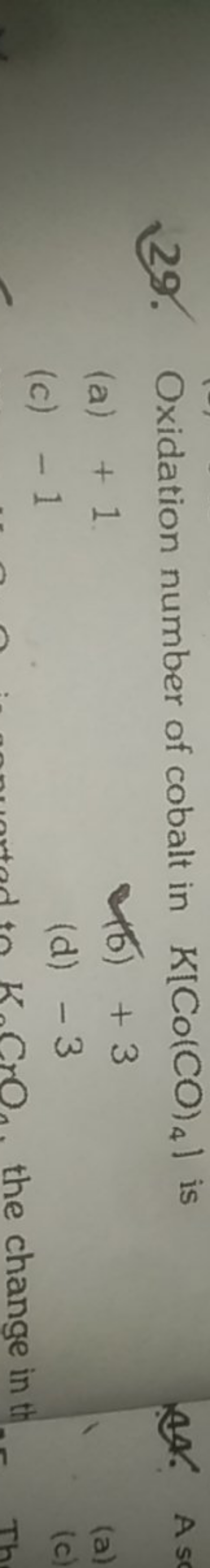 29. Oxidation number of cobalt in K[Co(CO)4​] is
(a) + 1
(b) + 3
(c) -