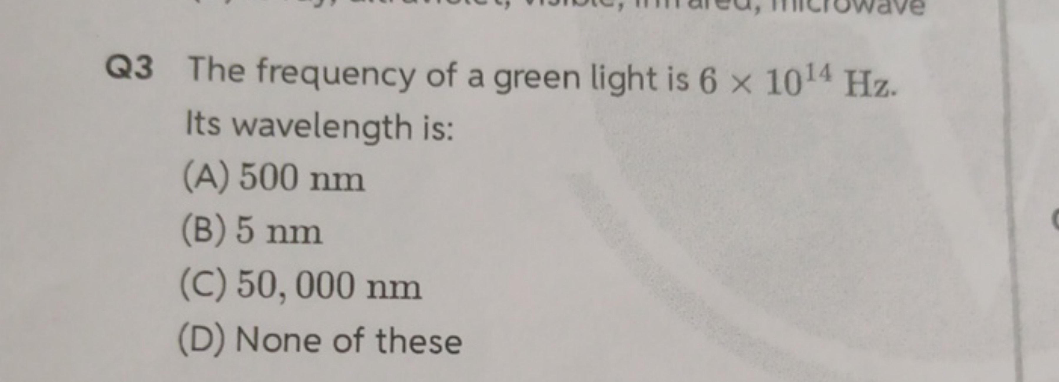 Q3 The frequency of a green light is 6×1014 Hz. Its wavelength is:
(A)