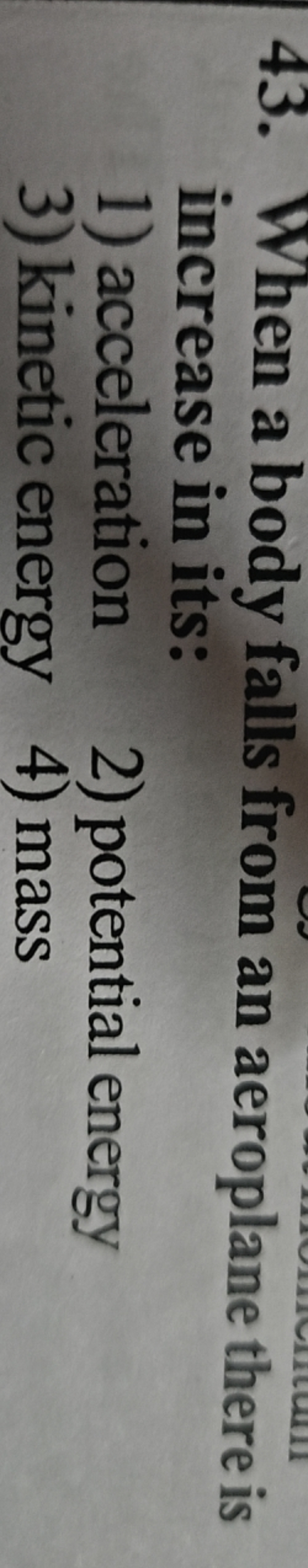 43. When a body falls from an aeroplane there is increase in its:
1) a