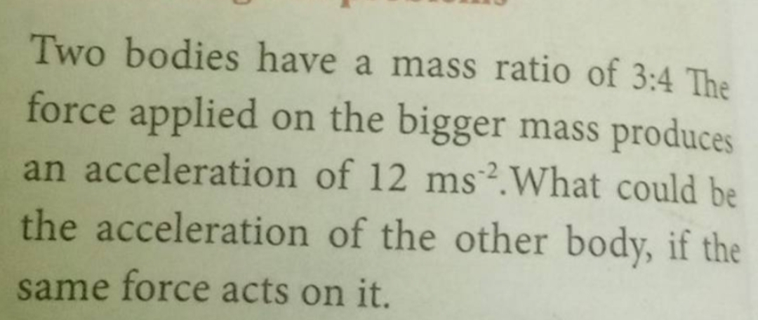 Two bodies have a mass ratio of 3:4 The force applied on the bigger ma