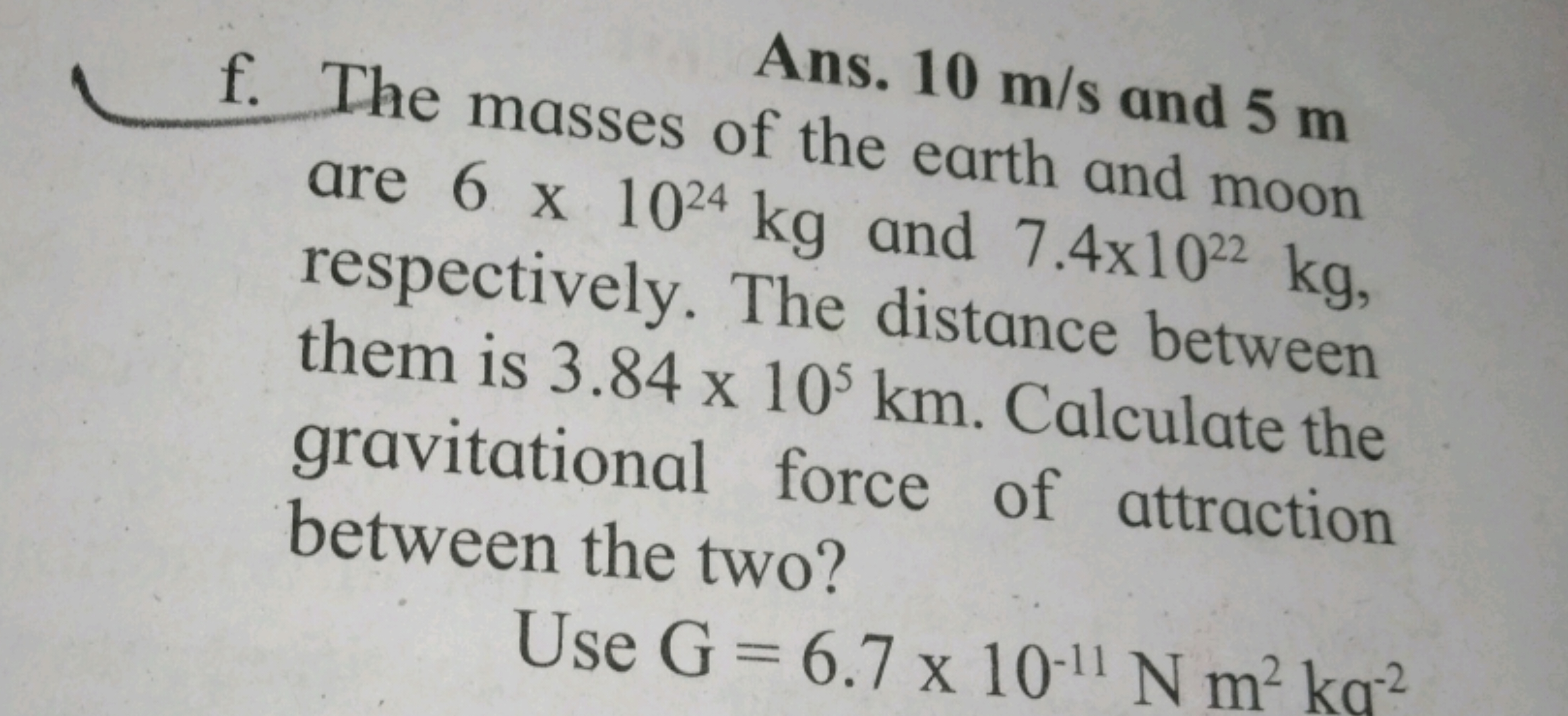 Ans. 10 m/s and 5 m f. The masses of the earth and moon are 6×1024 kg 