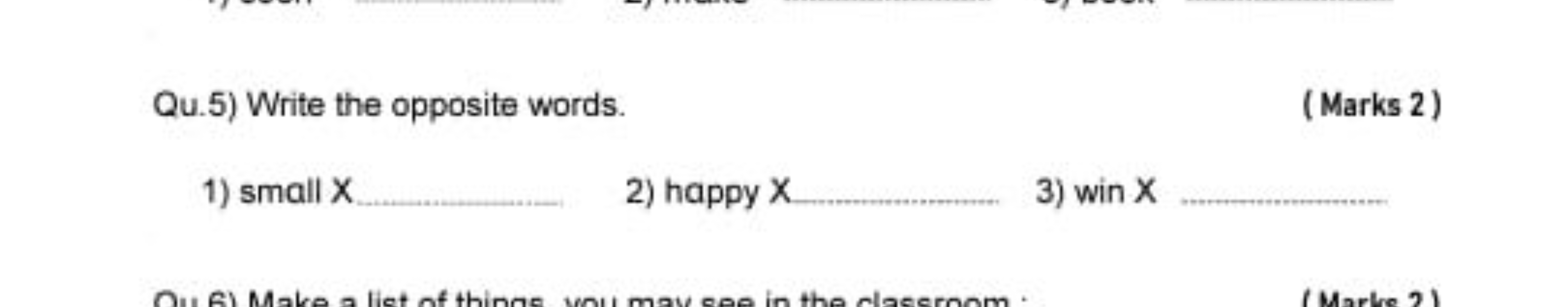 Qu.5) Write the opposite words.
(Marks 2)
1) small X 
2) happy X 
3) w