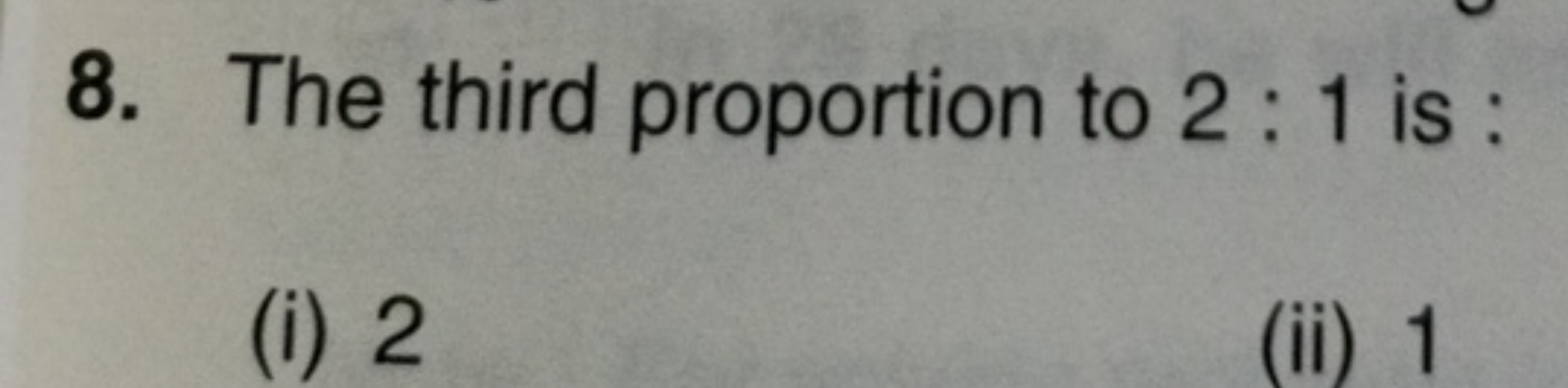 8. The third proportion to 2:1 is :
(i) 2
(ii) 1