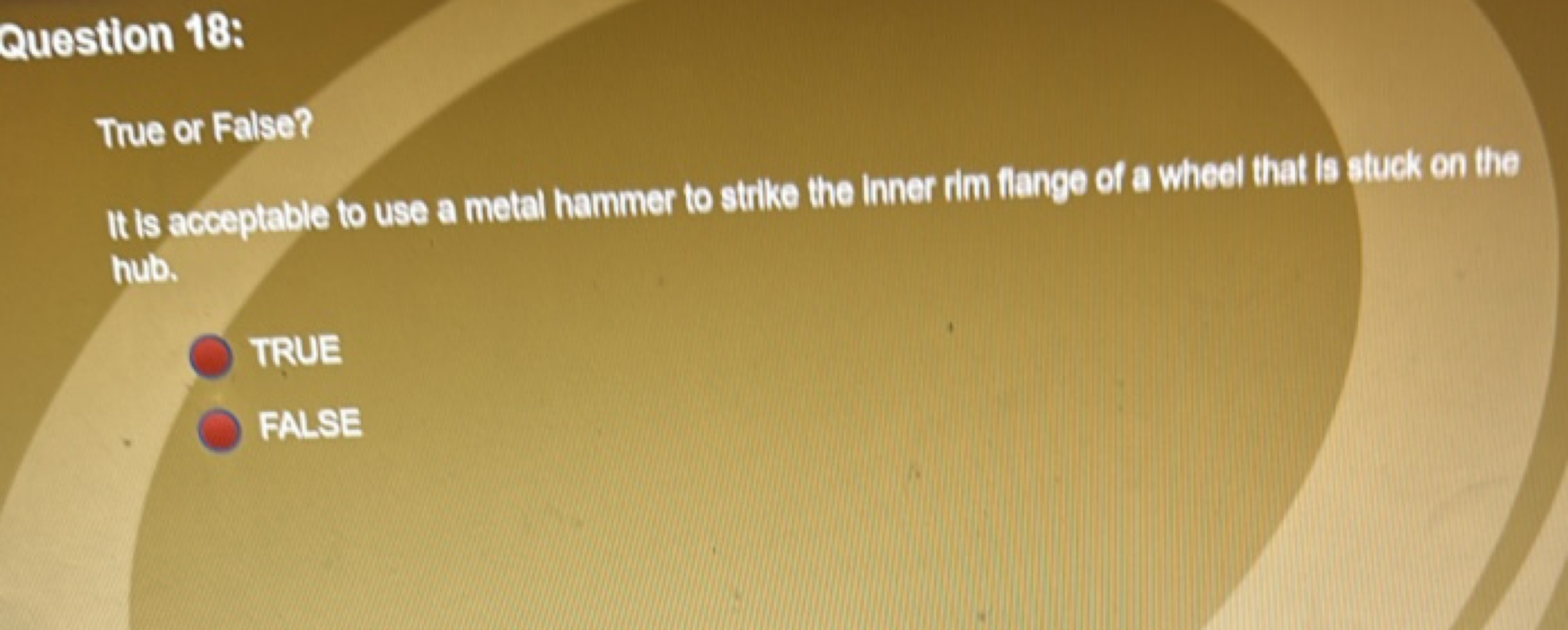 Question 18:
True or False?
It is acceptable to use a metal hammer to 