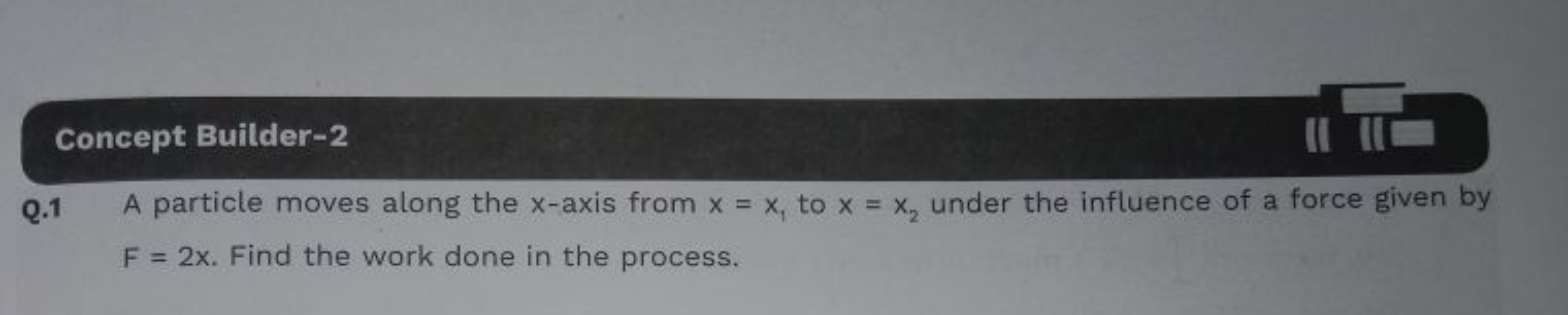 Concept Builder-2
Q. 1 A partiole moves along the x-axis from x=x1​ to