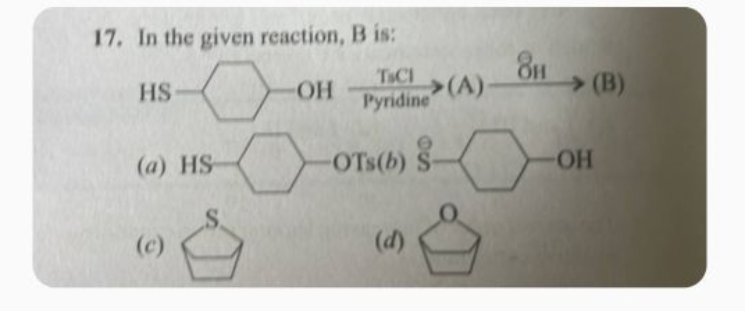 17. In the given reaction, B is:
(a) HS→OTs( b) S→OHCl​C
(c)
c1ccsc1
(