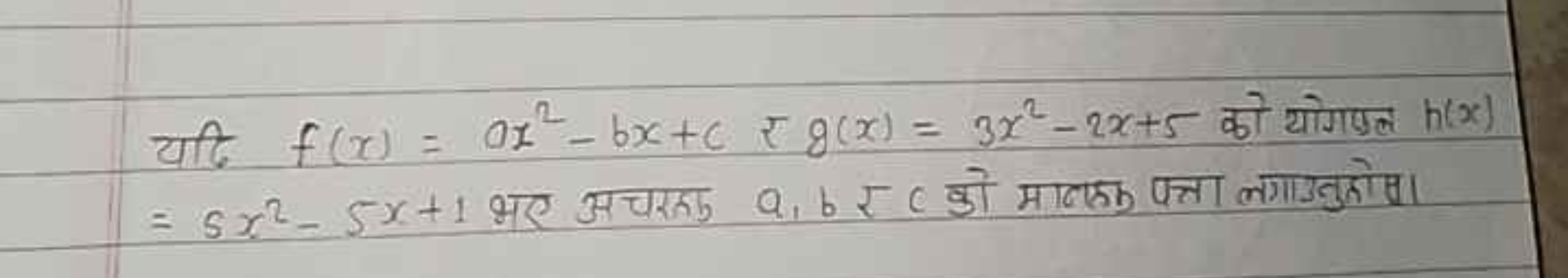 यदि f(x)=ax2−bx+c र g(x)=3x2−2x+5 को योगफल h(x) =5x2−5x+1 भए अचरकक a,b