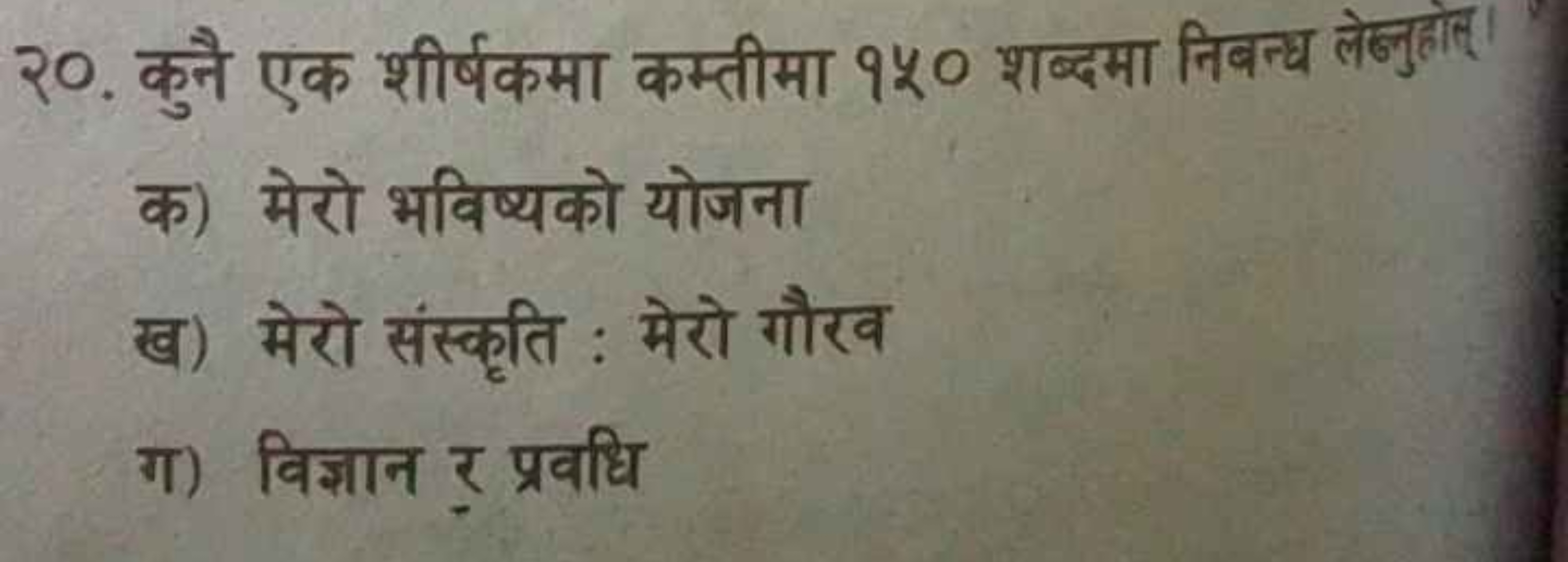 २०. कुनै एक शीर्षकमा कम्तीमा १४० शब्दमा निबन्ध लेनुहोत्।

क) मेरो भविष