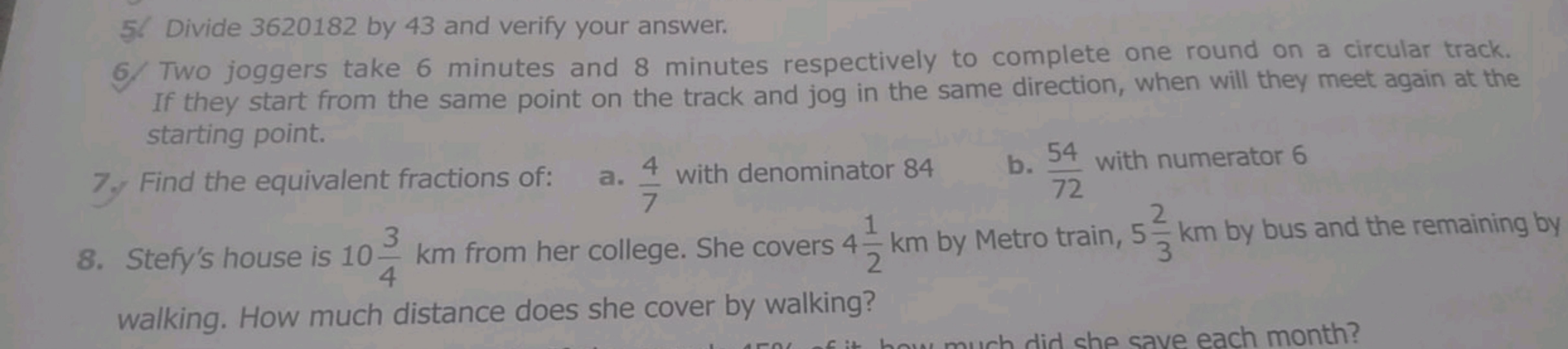 5. Divide 3620182 by 43 and verify your answer.
6. Two joggers take 6 