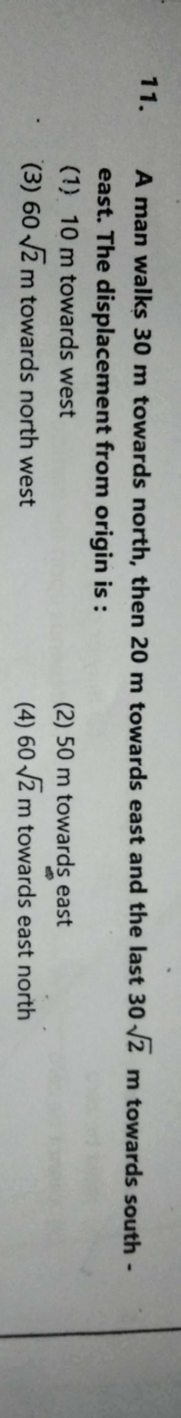 11. A man walks 30 m towards north, then 20 m towards east and the las