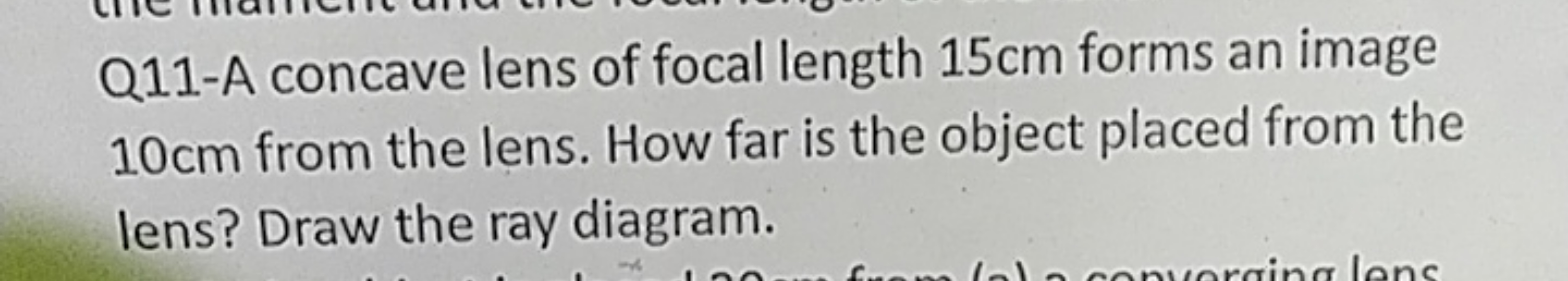 Q11-A concave lens of focal length 15cm forms an image
10cm from the l