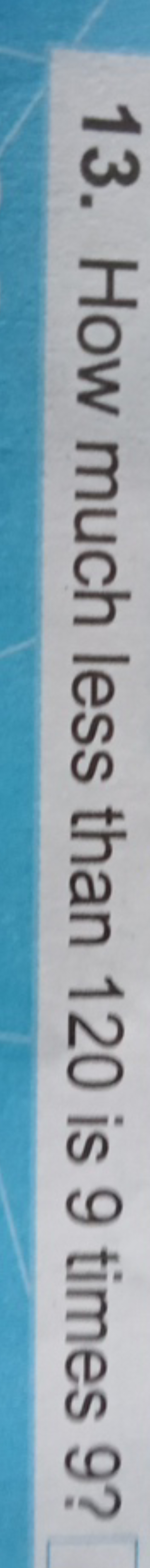 13. How much less than 120 is 9 times 9 ?