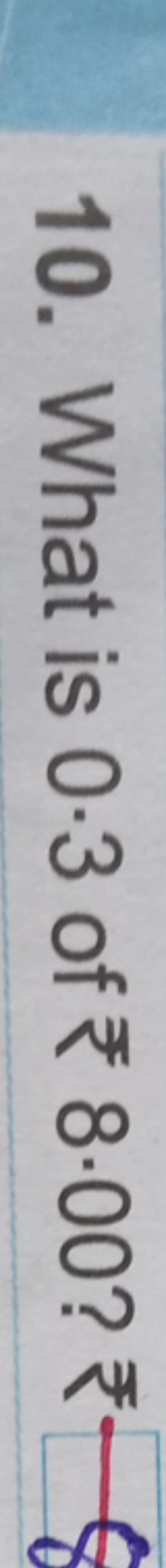 10. What is 0⋅3 of ₹8⋅00 ? ₹