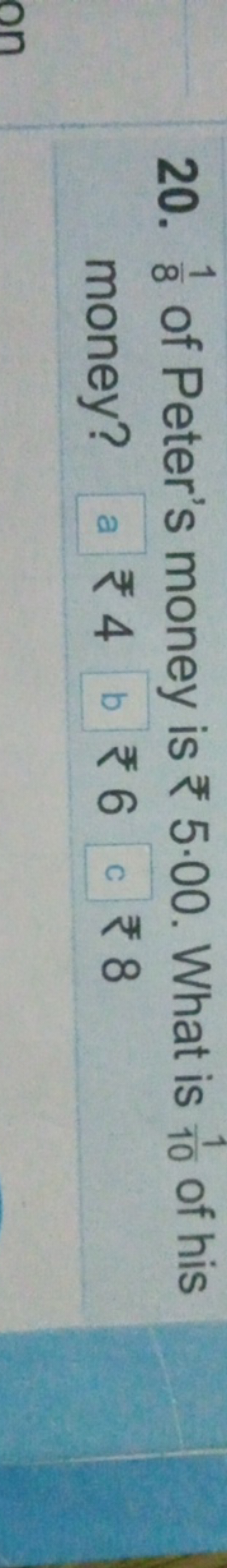 20. 81​ of Peter's money is ₹5⋅00. What is 101​ of his money?
 a ₹ 4 b