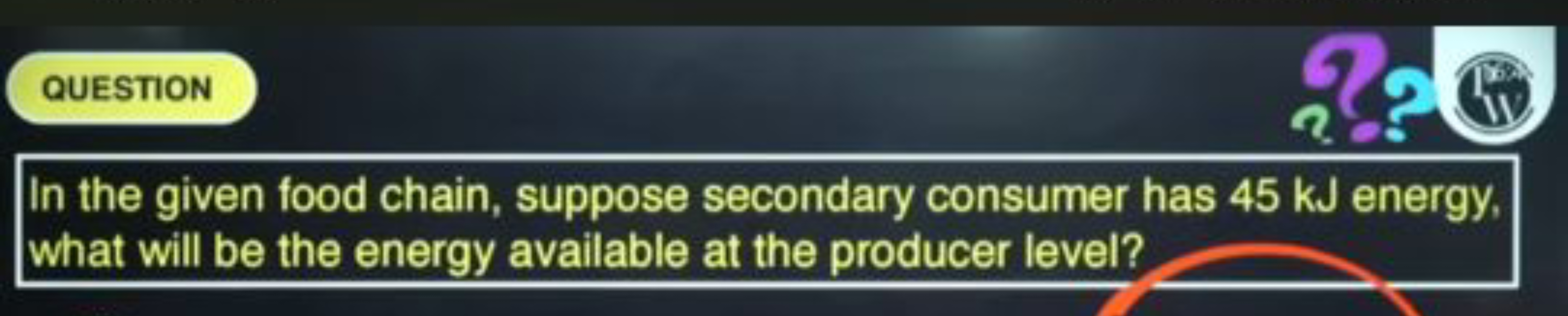 QUESTION
In the given food chain, suppose secondary consumer has 45 kJ