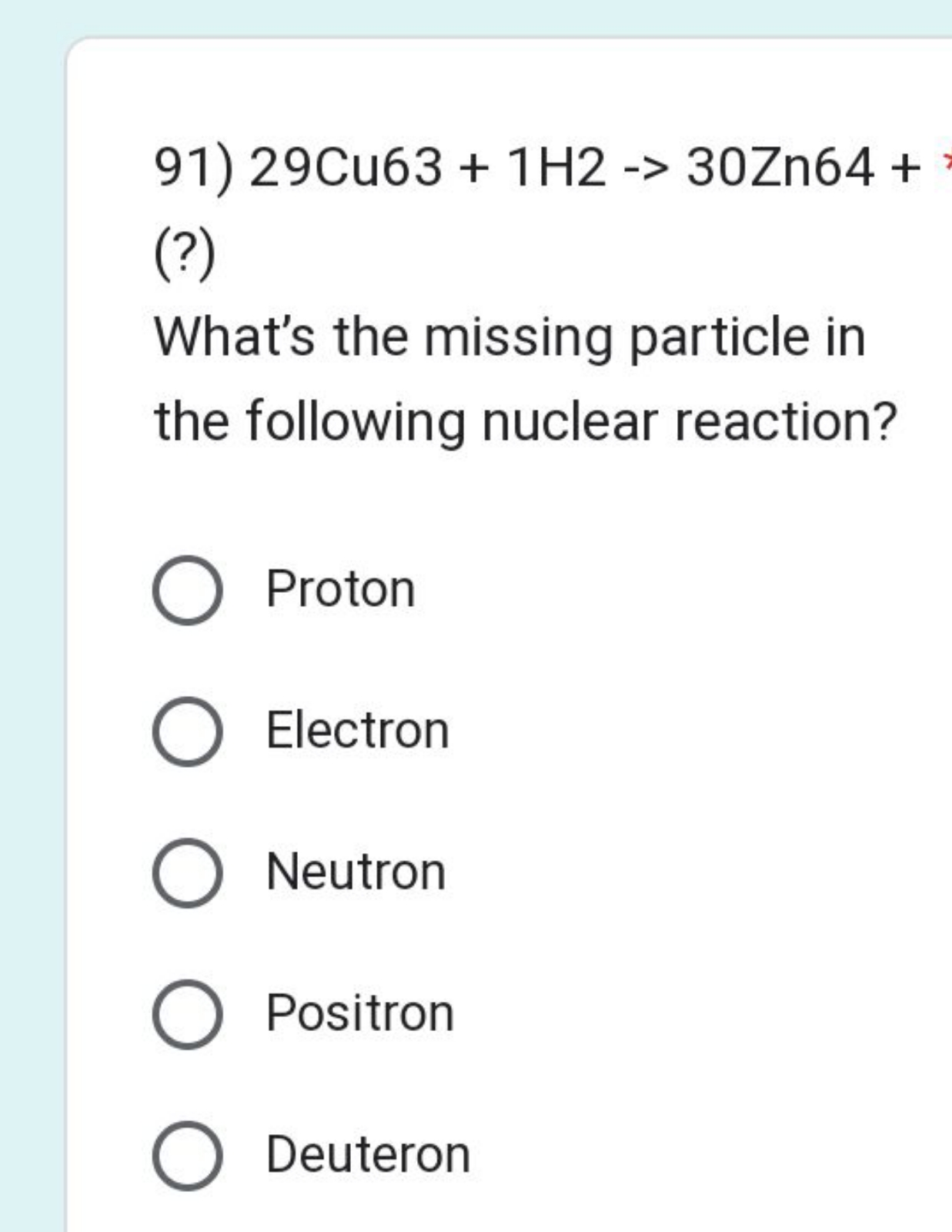 91) 29 Cu 63 + 1 H 2 -> 30Zn64 +
(?)
What's the missing particle in th