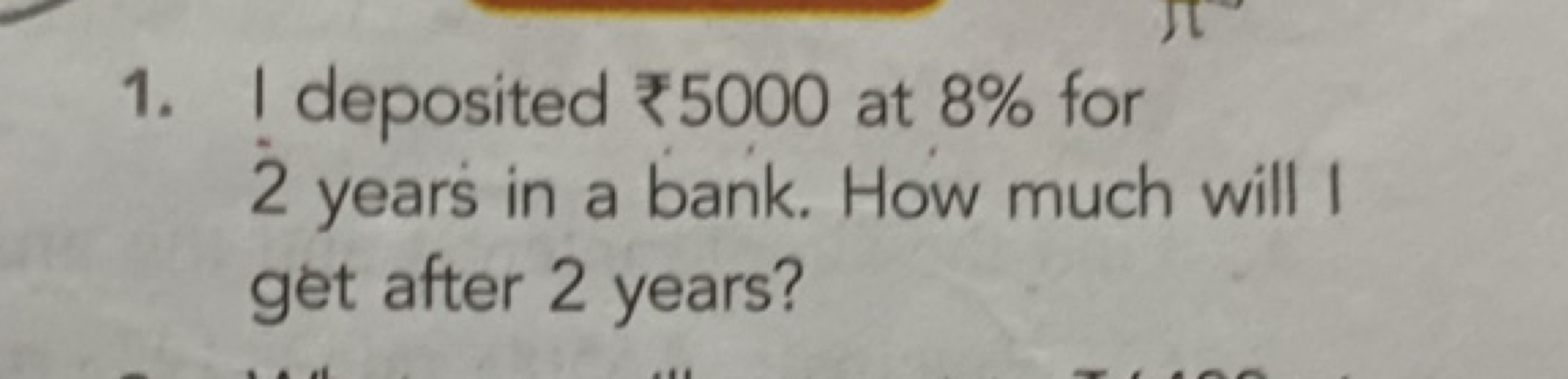 1. I deposited ₹5000 at 8% for 2 years in a bank. How much will I get 