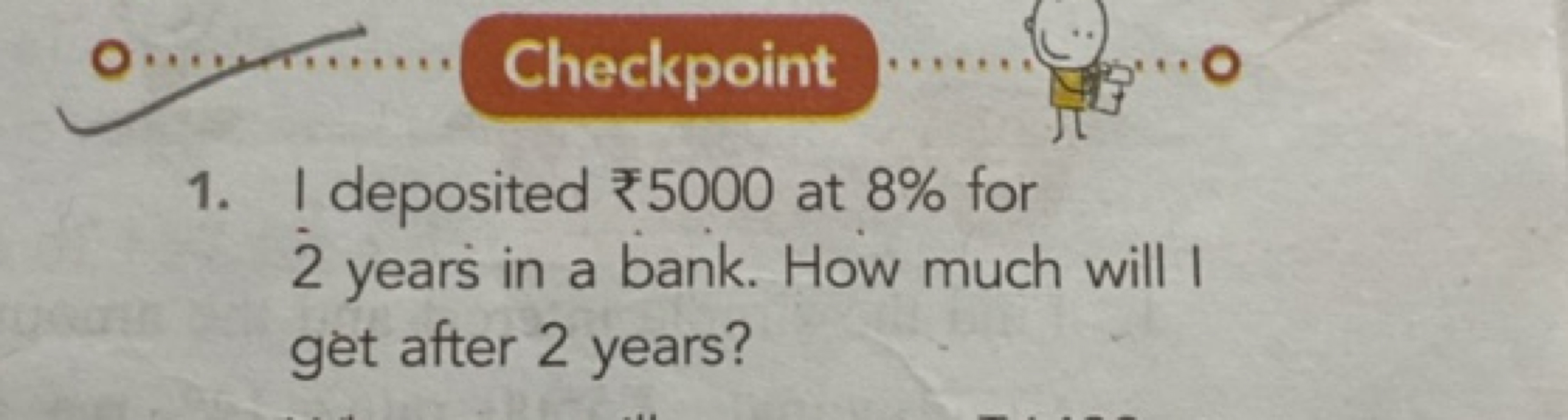 Checkpoint
1. I deposited ₹5000 at 8% for 2 years in a bank. How much 