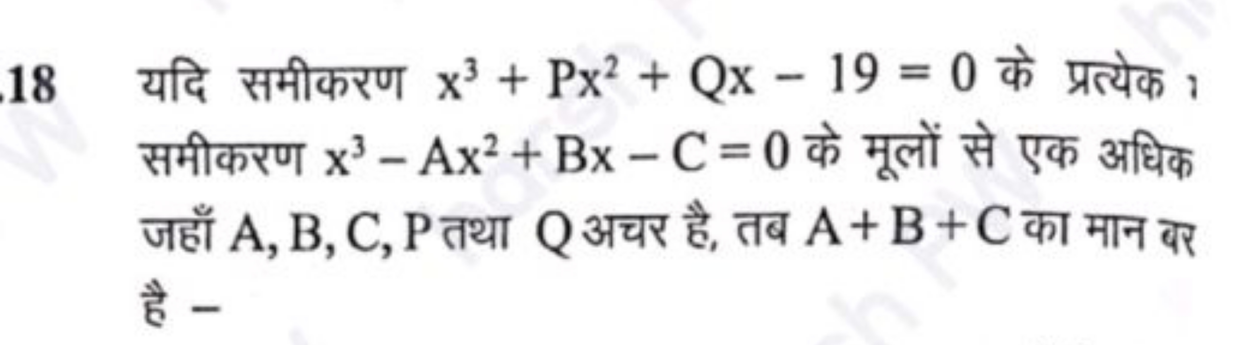 18 यदि समीकरण x3+Px2+Qx−19=0 के प्रत्येक समीकरण x3−Ax2+Bx−C=0 के मूलों