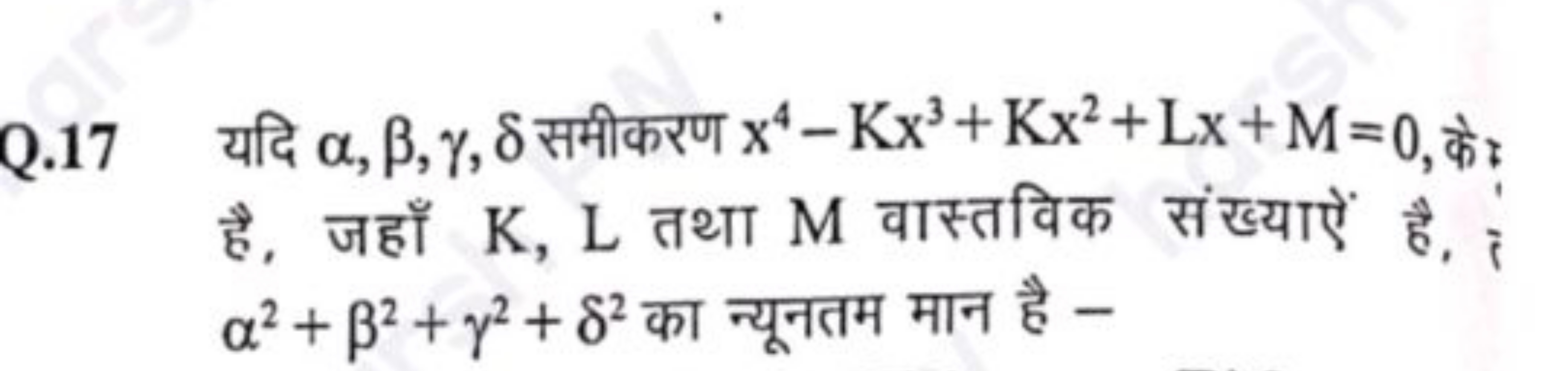 Q. 17 यदि α,β,γ,δ समीकरण x4−Kx3+Kx2+Lx+M=0, के? है, जहाँ K,L तथा M वास