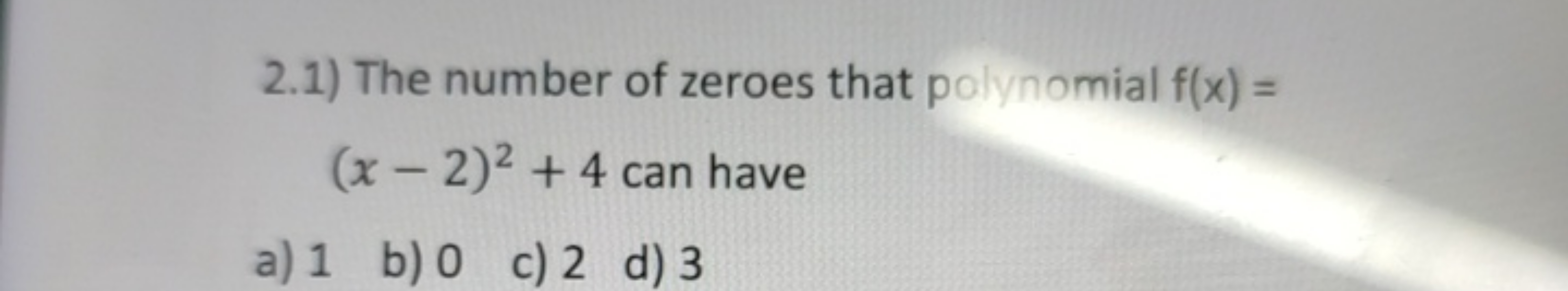 2.1) The number of zeroes that polynomial f(x)= (x−2)2+4 can have
a) 1