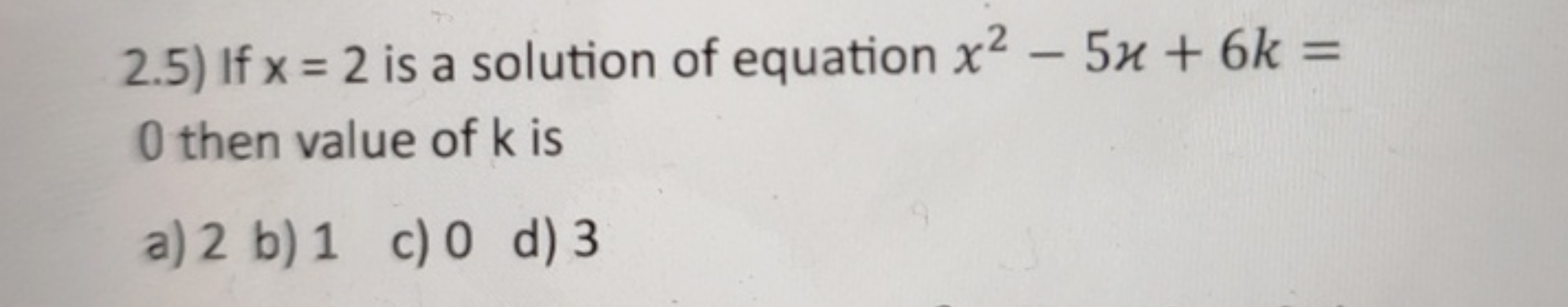 2.5) If x=2 is a solution of equation x2−5ϰ+6k= 0 then value of k is
a