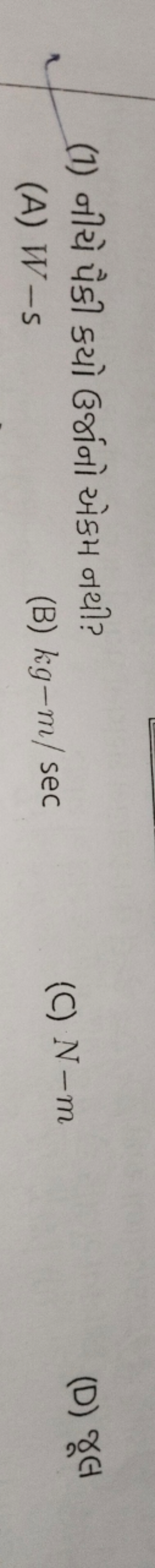 (1) નીચે પૈકી કયો ઉર્જાનો એકમ નથી?
(A) W−s
(B) kg−m/sec
(C) N−m
(D) જૂ