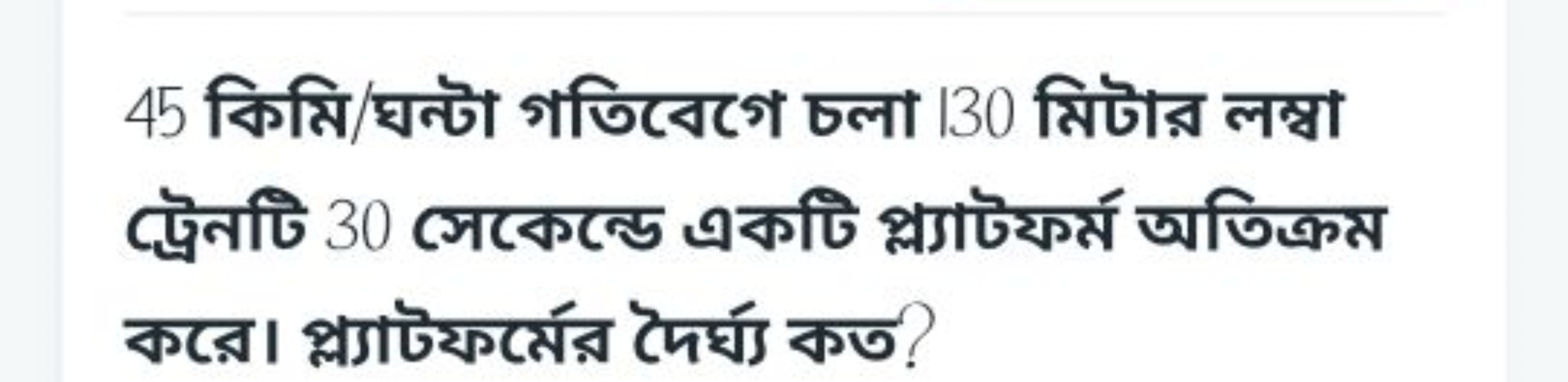 45 কিমি/घন্টা গতিবেগে চলা 130 মিটার লম্বা ট্রেনটি 30 সেকেন্ডে একটি প্ল