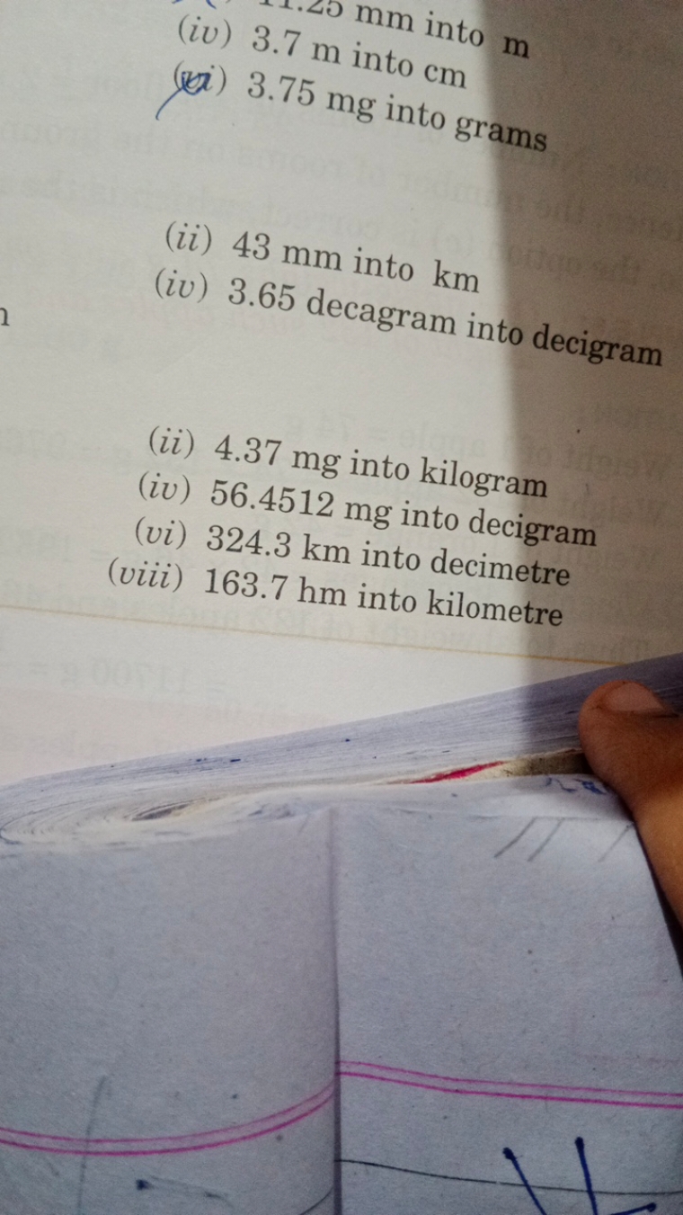 mm into m
(ea) 3.75 mg into grams
(ii) 43 mm into km
(iv) 3.65 decagra