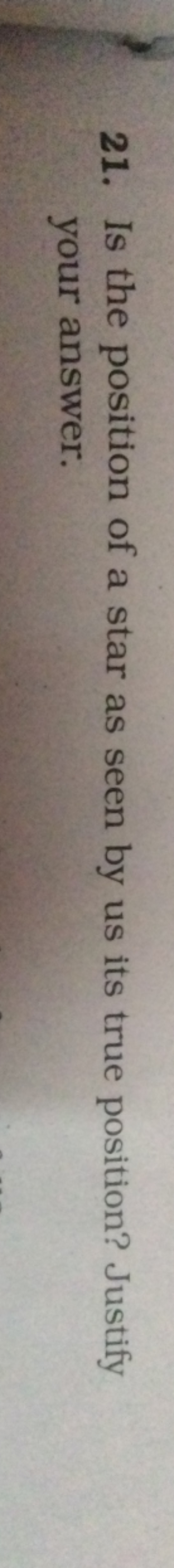21. Is the position of a star as seen by us its true position? Justify