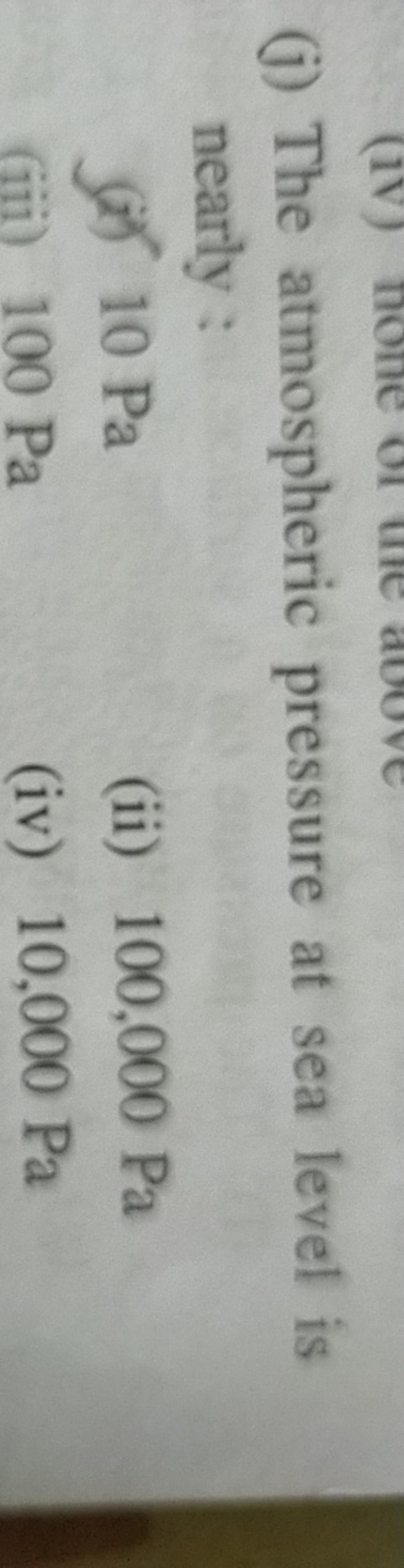 (j) The atmospheric pressure at sea level is nearly:
(a) 10 Pa
(ii) 10